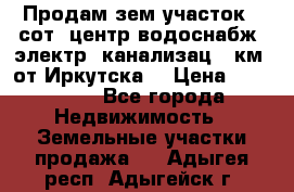 Продам зем.участок 12сот. центр.водоснабж. электр. канализац. 9км. от Иркутска  › Цена ­ 800 000 - Все города Недвижимость » Земельные участки продажа   . Адыгея респ.,Адыгейск г.